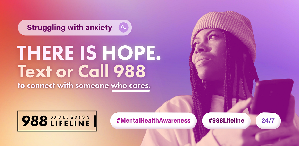 Graphic is an orange to purple gradient featuring a young Black woman on the right side of the screen, holding her cell phone, looking up, with a hopeful facial expression. She is wearing a ribbed white beanie and sweatshirt and her is hair in long braids. Text reads: Struggling with anxiety. There is hope. Text or call 988 to connect with someone who cares. Hashtag Mental Health Awareness, hashtag 988 Lifeline. 24/7